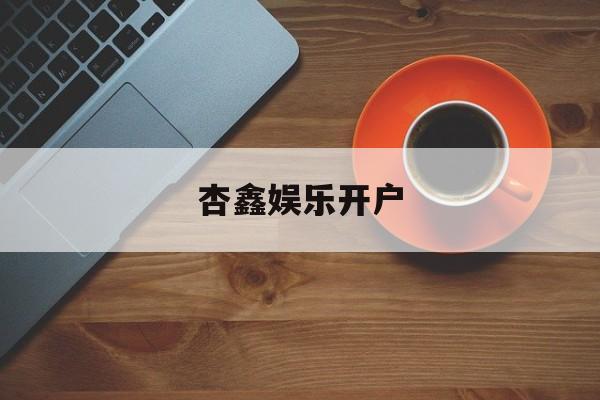 杏鑫娱乐开户(杏鑫测速登录地址)