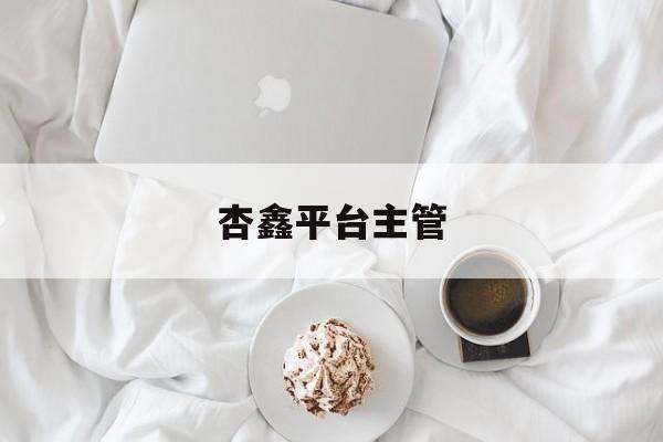 杏鑫平台主管(杏鑫主管股东33833)