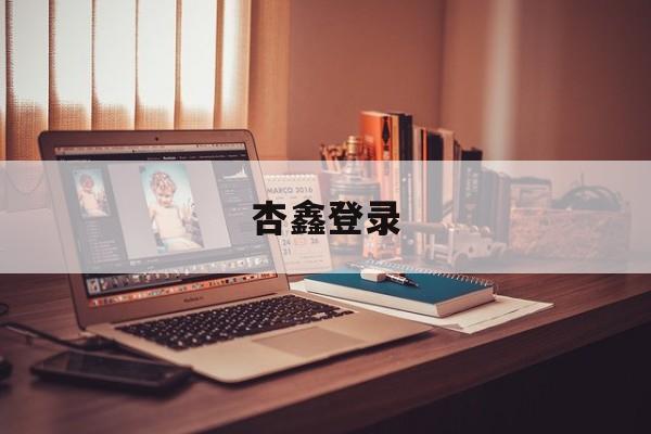 杏鑫登录(杏鑫客服登录)