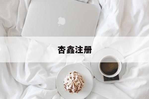 杏鑫注册(杏鑫注册登录平台)