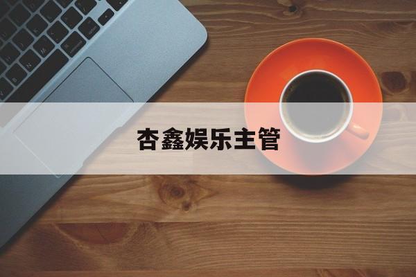 杏鑫娱乐主管(杏鑫主管探61151抠)