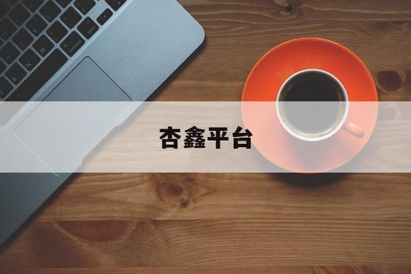杏鑫平台(杏鑫官网招聘信息)