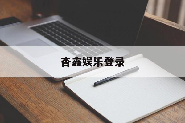 杏鑫娱乐登录(华宇娱乐登录地址)