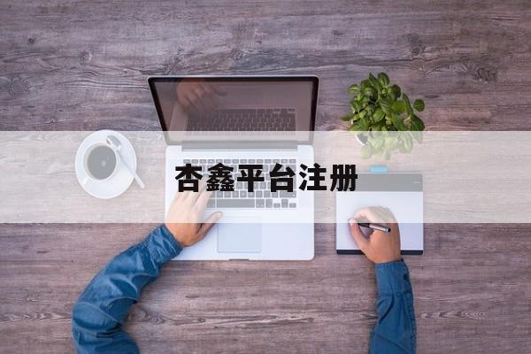 杏鑫平台注册(杏鑫官网招聘信息)